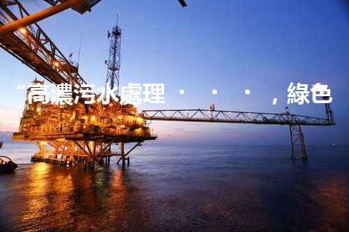 “高濃污水處理，綠色環(huán)保新篇章”